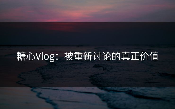 糖心Vlog：被重新讨论的真正价值