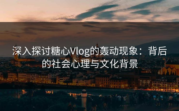 深入探讨糖心Vlog的轰动现象：背后的社会心理与文化背景