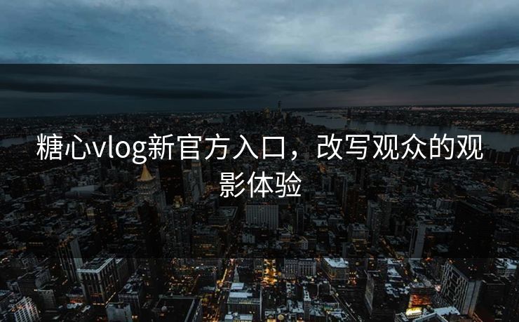 糖心vlog新官方入口，改写观众的观影体验
