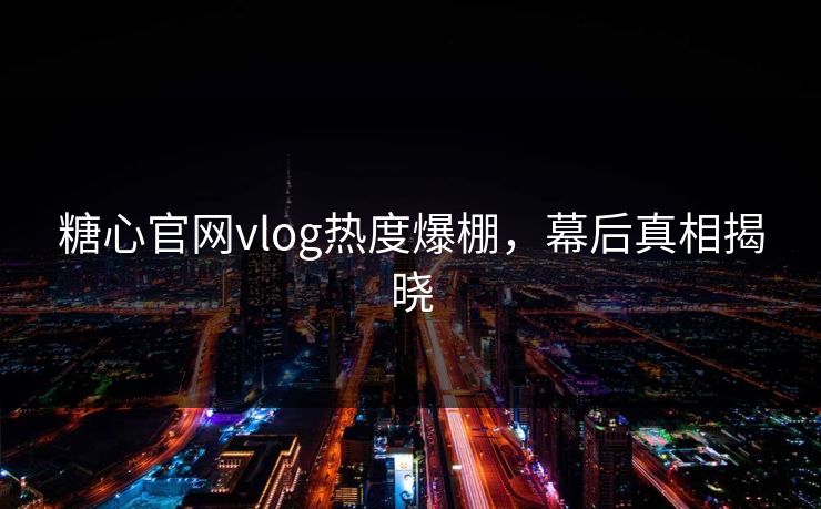 糖心官网vlog热度爆棚，幕后真相揭晓
