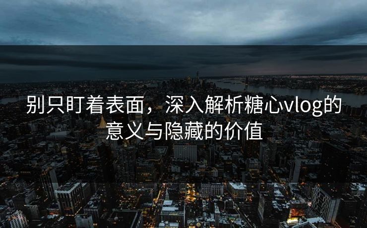 别只盯着表面，深入解析糖心vlog的意义与隐藏的价值