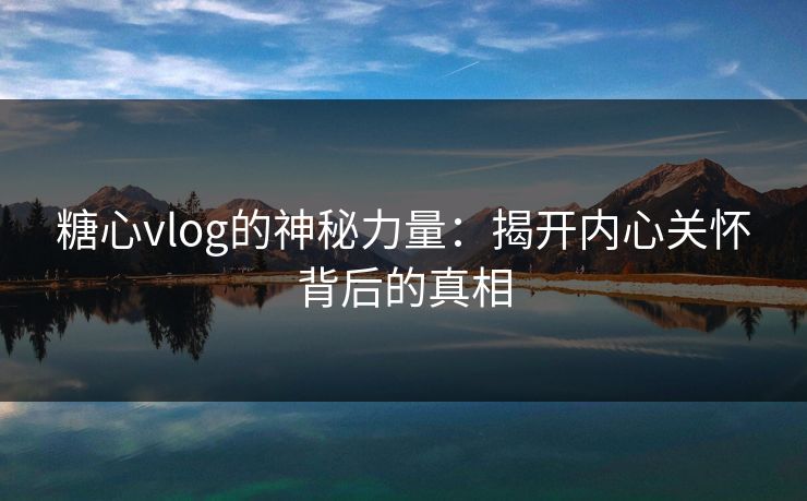 糖心vlog的神秘力量：揭开内心关怀背后的真相