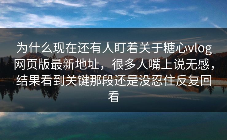 为什么现在还有人盯着关于糖心vlog网页版最新地址，很多人嘴上说无感，结果看到关键那段还是没忍住反复回看