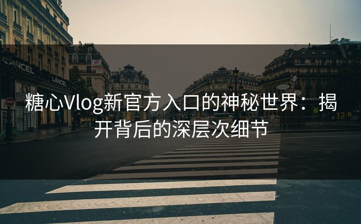 糖心Vlog新官方入口的神秘世界：揭开背后的深层次细节