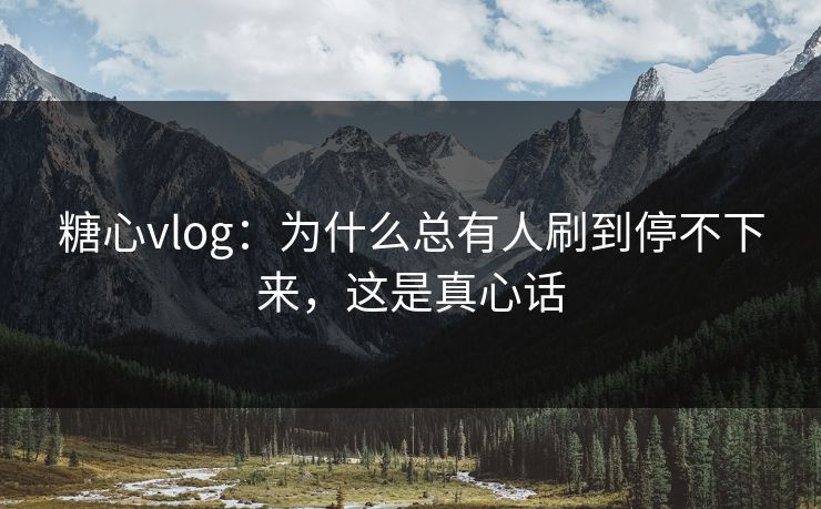 糖心vlog：为什么总有人刷到停不下来，这是真心话