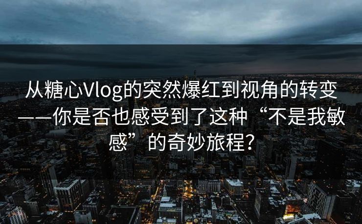 从糖心Vlog的突然爆红到视角的转变——你是否也感受到了这种“不是我敏感”的奇妙旅程？
