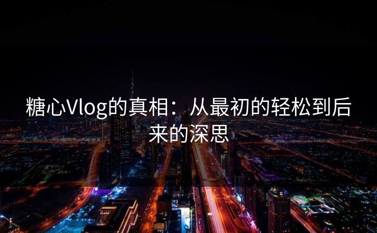 糖心Vlog的真相：从最初的轻松到后来的深思
