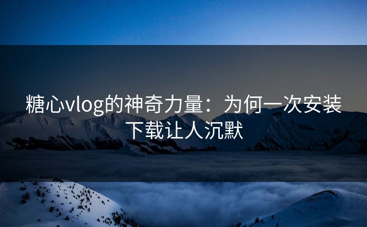糖心vlog的神奇力量：为何一次安装下载让人沉默
