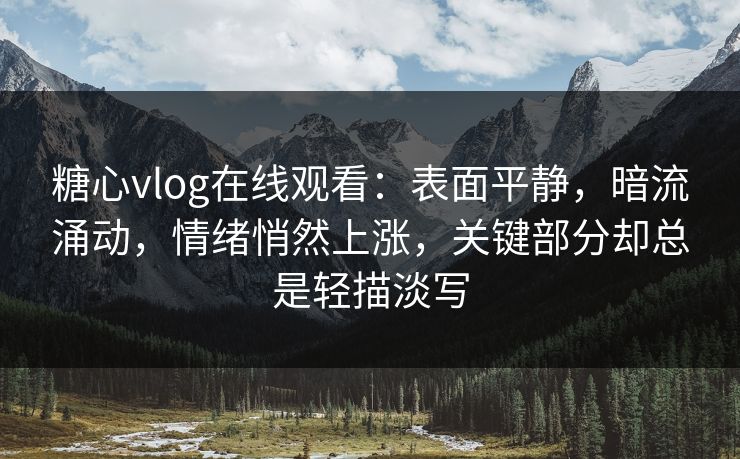 糖心vlog在线观看：表面平静，暗流涌动，情绪悄然上涨，关键部分却总是轻描淡写