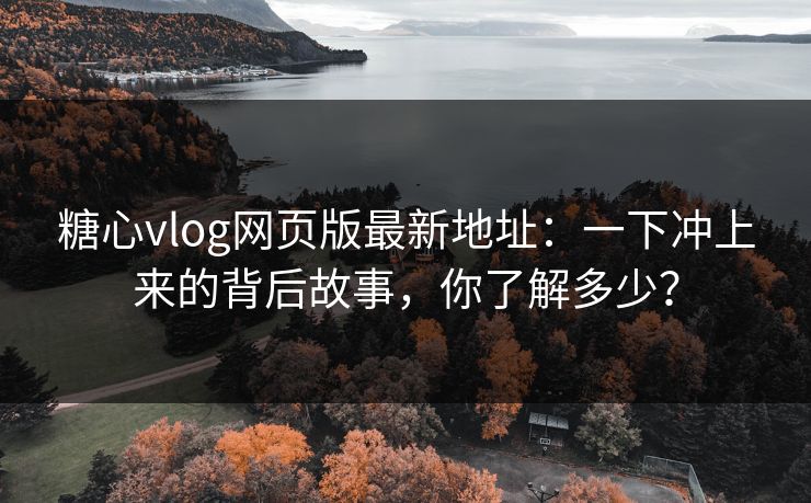 糖心vlog网页版最新地址：一下冲上来的背后故事，你了解多少？