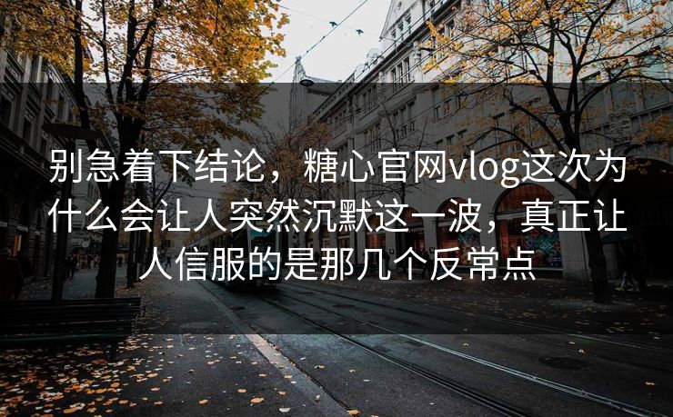 别急着下结论，糖心官网vlog这次为什么会让人突然沉默这一波，真正让人信服的是那几个反常点