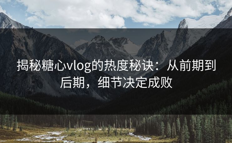 揭秘糖心vlog的热度秘诀：从前期到后期，细节决定成败