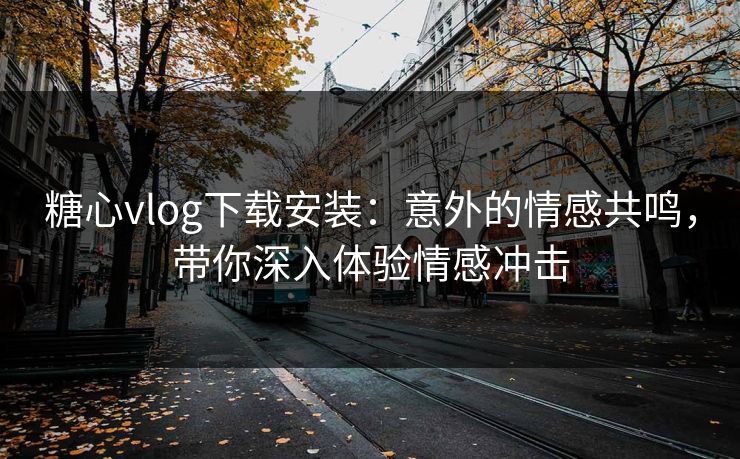 糖心vlog下载安装:意外的情感共鸣,带你深入体验情感冲击 糖心vlog下载安装:意外的情感共鸣,带你深入体验情感冲击