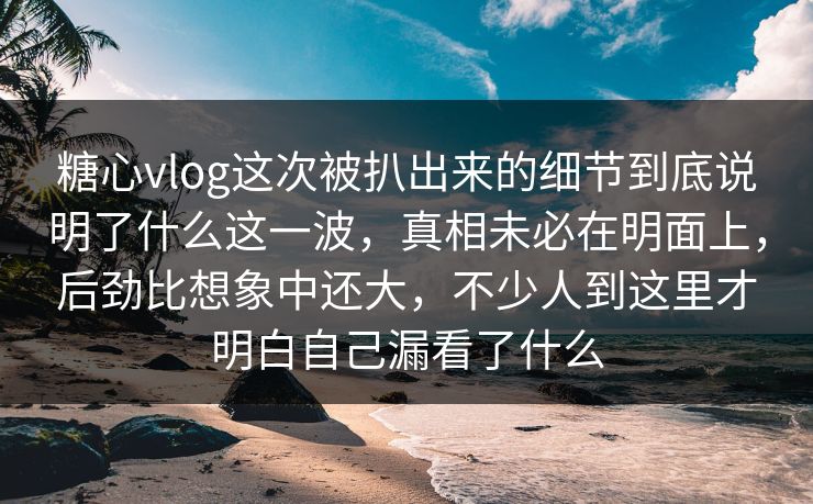糖心vlog这次被扒出来的细节到底说明了什么这一波，真相未必在明面上，后劲比想象中还大，不少人到这里才明白自己漏看了什么