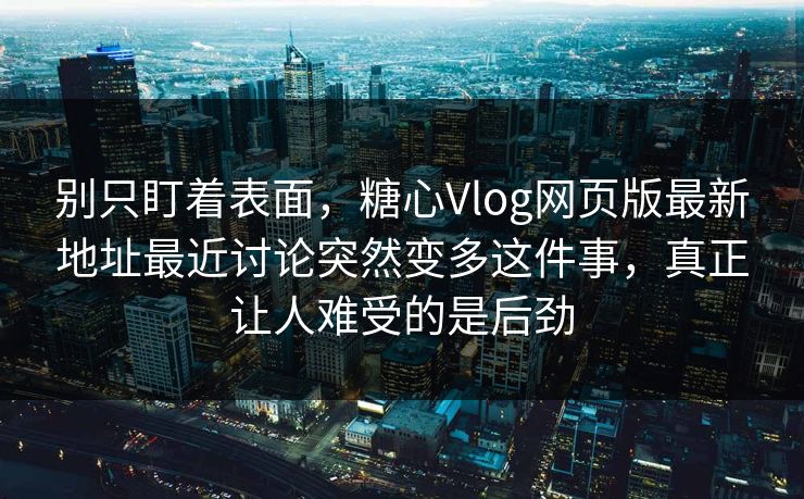 别只盯着表面，糖心Vlog网页版最新地址最近讨论突然变多这件事，真正让人难受的是后劲