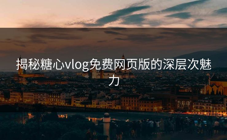 揭秘糖心vlog免费网页版的深层次魅力