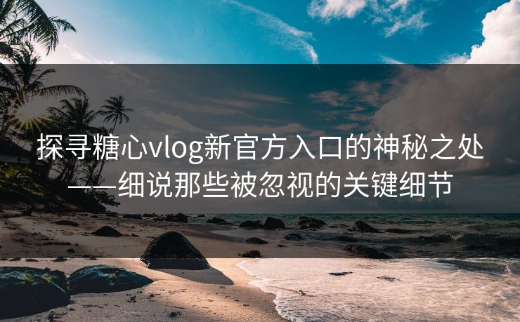 探寻糖心vlog新官方入口的神秘之处——细说那些被忽视的关键细节 探寻糖心vlog新官方入口的神秘之处——细说那些被忽视的关键细节