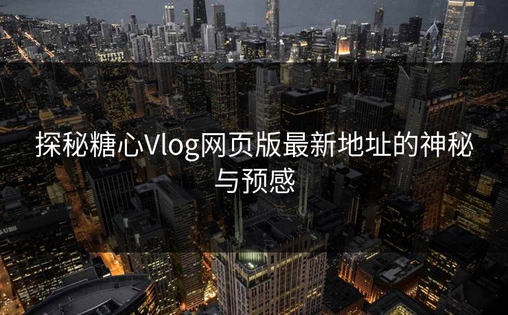探秘糖心Vlog网页版最新地址的神秘与预感