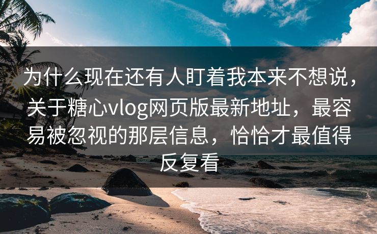 为什么现在还有人盯着我本来不想说，关于糖心vlog网页版最新地址，最容易被忽视的那层信息，恰恰才最值得反复看