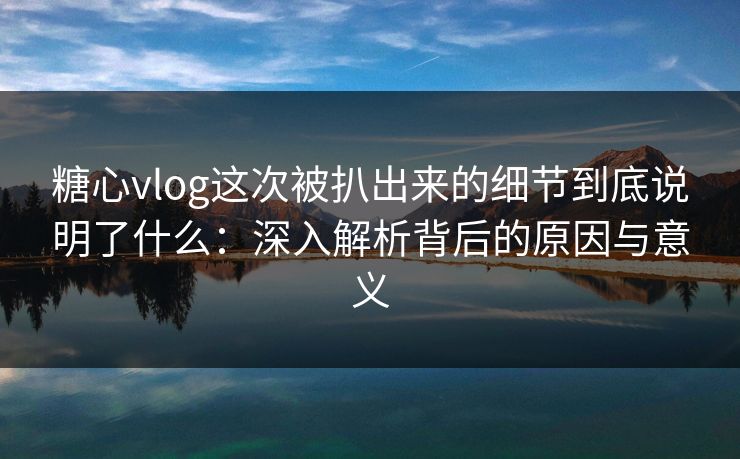 糖心vlog这次被扒出来的细节到底说明了什么:深入解析背后的原因与意义 糖心vlog这次被扒出来的细节到底说明了什么:深入解析背后的原因与意义