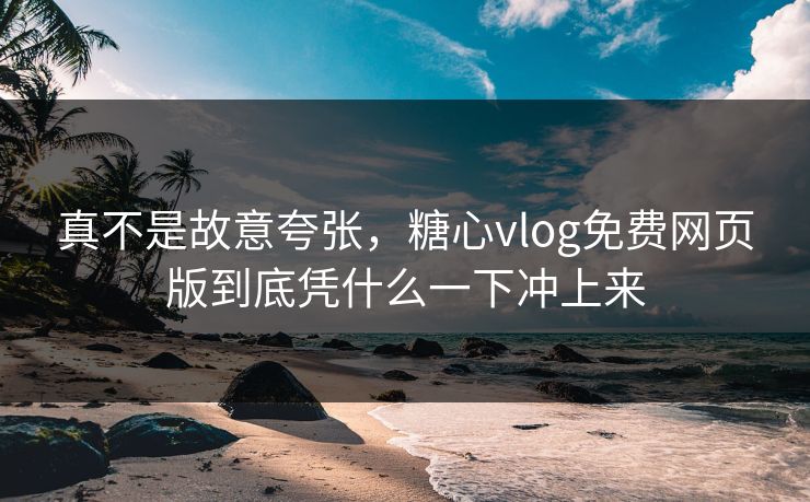 真不是故意夸张，糖心vlog免费网页版到底凭什么一下冲上来