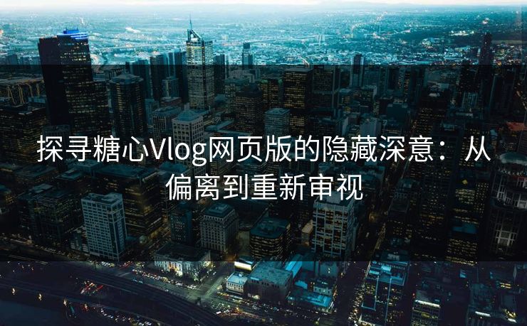 探寻糖心Vlog网页版的隐藏深意:从偏离到重新审视 探寻糖心Vlog网页版的隐藏深意:从偏离到重新审视