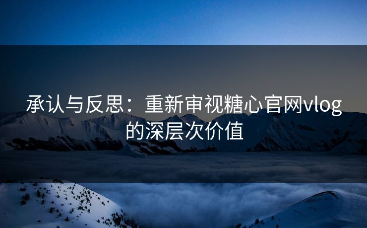 承认与反思：重新审视糖心官网vlog的深层次价值