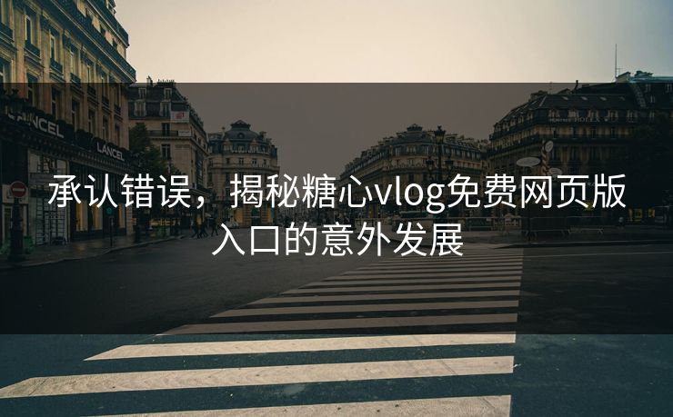 承认错误,揭秘糖心vlog免费网页版入口的意外发展 承认错误,揭秘糖心vlog免费网页版入口的意外发展