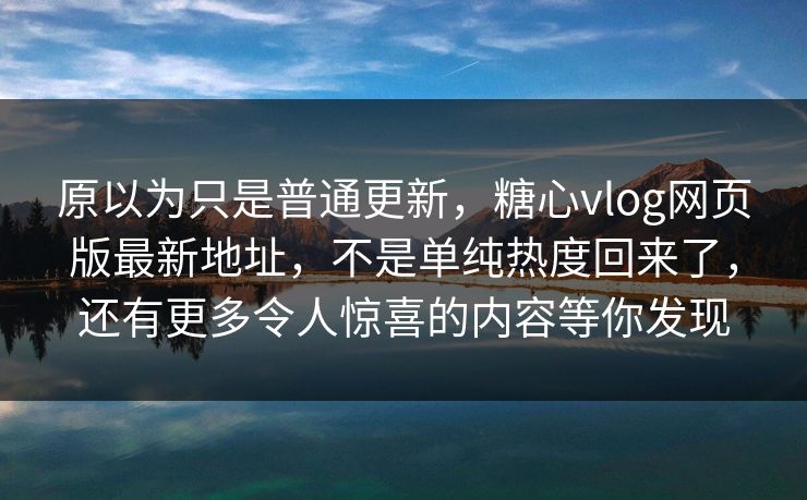 原以为只是普通更新,糖心vlog网页版最新地址,不是单纯热度回来了,还有更多令人惊喜的内容等你发现 原以为只是普通更新,糖心vlog网页版最新地址,不是单纯热度回来了,还有更多令人惊喜的内容等你发现