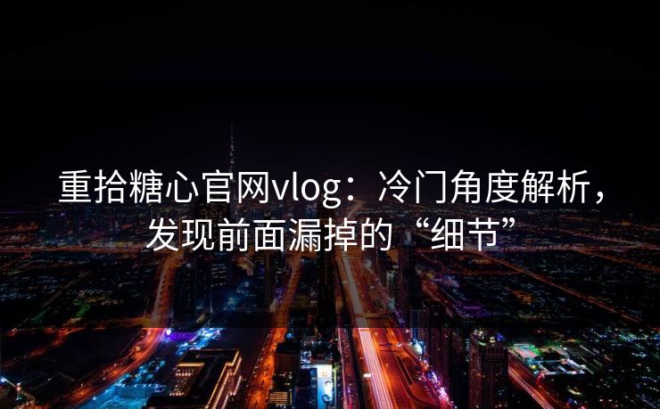 重拾糖心官网vlog:冷门角度解析,发现前面漏掉的“细节” 重拾糖心官网vlog:冷门角度解析,发现前面漏掉的“细节”