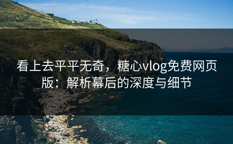 看上去平平无奇，糖心vlog免费网页版：解析幕后的深度与细节