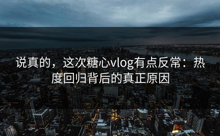 说真的,这次糖心vlog有点反常:热度回归背后的真正原因 说真的,这次糖心vlog有点反常:热度回归背后的真正原因