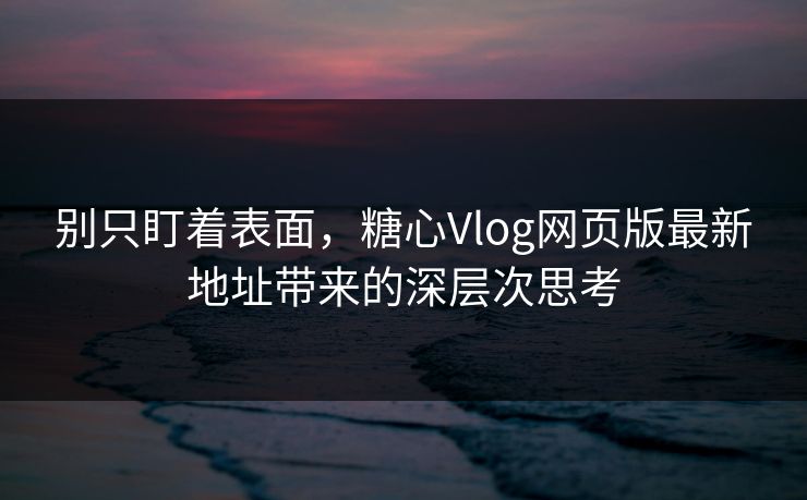 别只盯着表面，糖心Vlog网页版最新地址带来的深层次思考