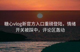 糖心vlog新官方入口重磅登陆，情绪开关被踩中，评论区轰动
