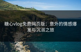 糖心vlog免费网页版：意外的情感爆发与沉溺之旅