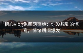 糖心vlog免费网页版：你没想到的惊喜，情绪瞬间爆发