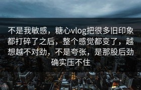 不是我敏感，糖心vlog把很多旧印象都打碎了之后，整个感觉都变了，越想越不对劲，不是夸张，是那股后劲确实压不住