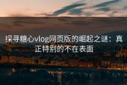 探寻糖心vlog网页版的崛起之谜：真正特别的不在表面