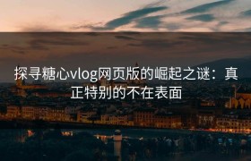 探寻糖心vlog网页版的崛起之谜：真正特别的不在表面