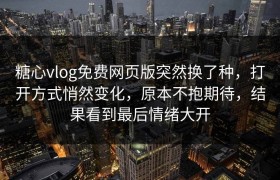 糖心vlog免费网页版突然换了种，打开方式悄然变化，原本不抱期待，结果看到最后情绪大开