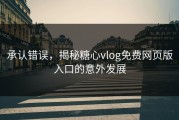 承认错误，揭秘糖心vlog免费网页版入口的意外发展