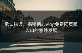 承认错误，揭秘糖心vlog免费网页版入口的意外发展
