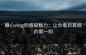 糖心vlog的悬疑魅力：让你看到真相的那一刻