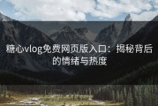 糖心vlog免费网页版入口：揭秘背后的情绪与热度