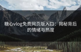 糖心vlog免费网页版入口：揭秘背后的情绪与热度