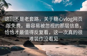 这回不是老套路，关于糖心vlog网页版免费，最容易被忽视的那层信息，恰恰才最值得反复看，这一次真的很难装作没看见