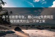 真不是故意夸张，糖心vlog免费网页版到底凭什么一下冲上来