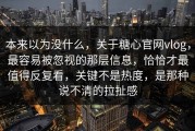 本来以为没什么，关于糖心官网vlog，最容易被忽视的那层信息，恰恰才最值得反复看，关键不是热度，是那种说不清的拉扯感
