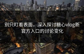 别只盯着表面，深入探讨糖心vlog新官方入口的讨论变化