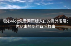 糖心vlog免费网页版入口的意外发展：你从未想到的背后故事